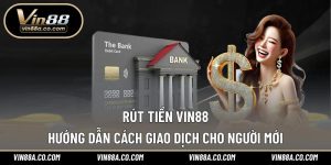 Rút Tiền Vin88 – Hướng Dẫn Cách Giao Dịch Cho Người Mới